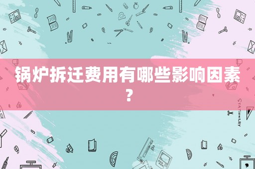 鍋爐拆遷費用有哪些影響因素？