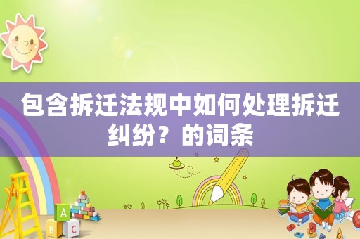 包含拆遷法規(guī)中如何處理拆遷糾紛？的詞條