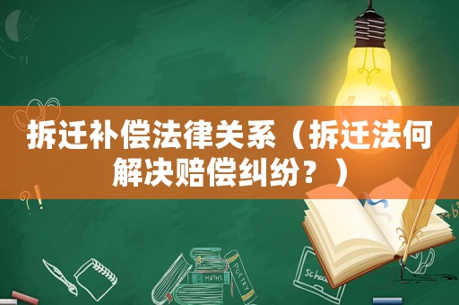 拆遷補償法律關(guān)系（拆遷法何解決賠償糾紛？）