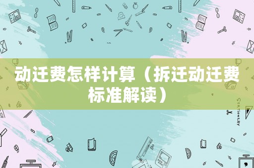 動遷費怎樣計算（拆遷動遷費標準解讀）