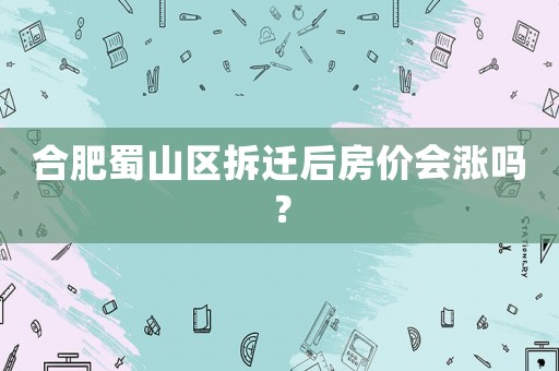 合肥蜀山區拆遷后房價會漲嗎？