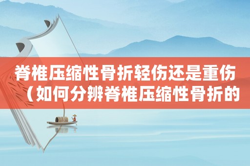 脊椎壓縮性骨折輕傷還是重傷（如何分辨脊椎壓縮性骨折的嚴重程度）