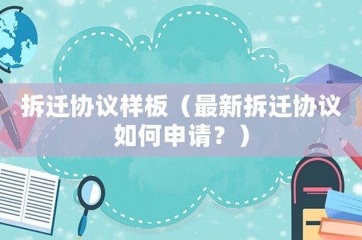拆遷協(xié)議樣板（最新拆遷協(xié)議如何申請？）