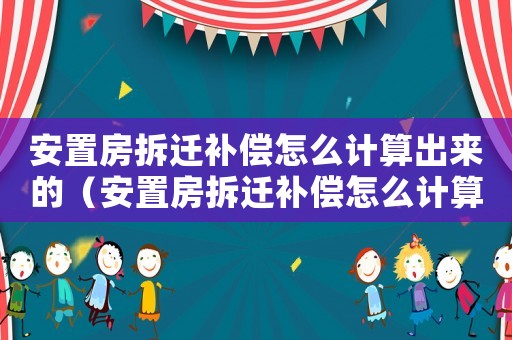 安置房拆遷補償怎么計算出來的（安置房拆遷補償怎么計算？）
