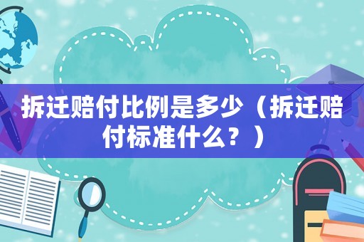 拆遷賠付比例是多少（拆遷賠付標準什么？）