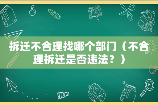 拆遷不合理找哪個部門（不合理拆遷是否違法？）