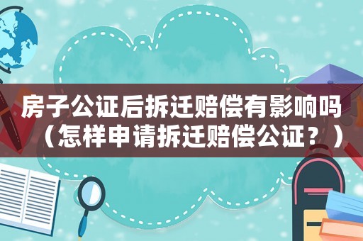 房子公證后拆遷賠償有影響嗎（怎樣申請拆遷賠償公證？）