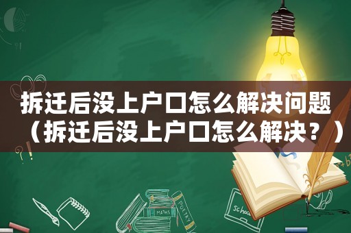 拆遷后沒上戶口怎么解決問題（拆遷后沒上戶口怎么解決？）