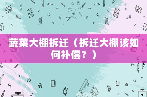 蔬菜大棚拆遷（拆遷大棚該如何補償？）