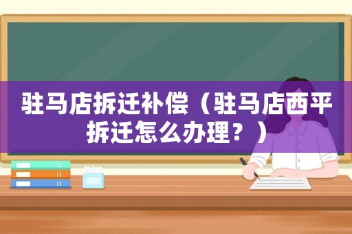 駐馬店拆遷補償（駐馬店西平拆遷怎么辦理？）