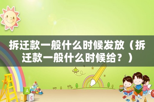 拆遷款一般什么時候發放（拆遷款一般什么時候給？）