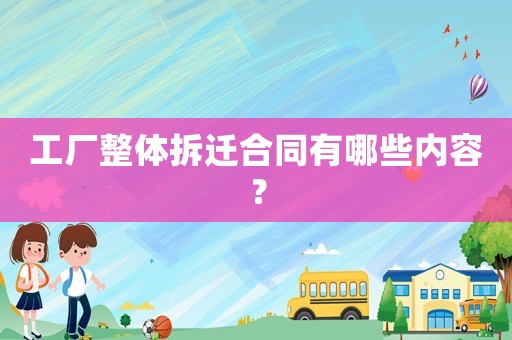 工廠整體拆遷合同有哪些內容？