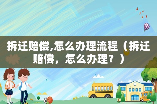 拆遷賠償,怎么辦理流程（拆遷賠償，怎么辦理？）