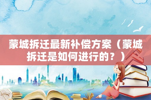 蒙城拆遷最新補(bǔ)償方案（蒙城拆遷是如何進(jìn)行的？）