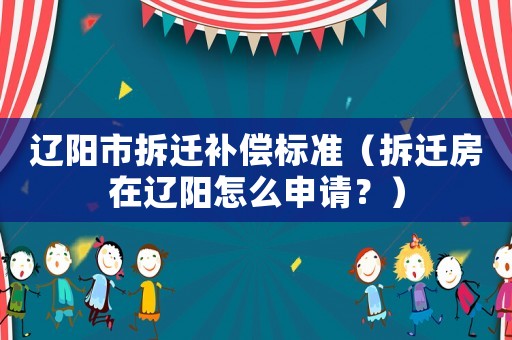遼陽市拆遷補償標準（拆遷房在遼陽怎么申請？）