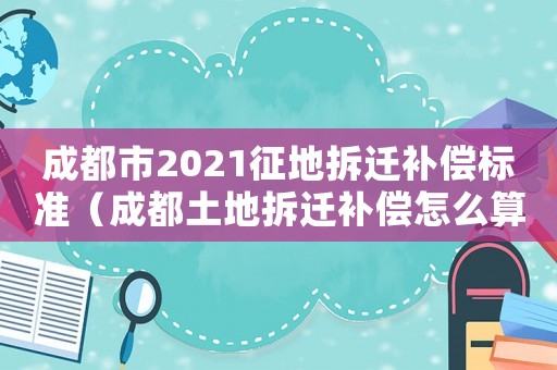 成都市2021征地拆遷補償標準（成都土地拆遷補償怎么算？）