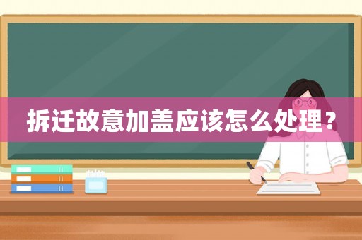 拆遷故意加蓋應該怎么處理？