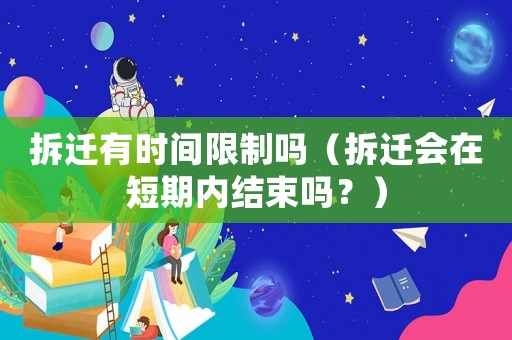 拆遷有時間限制嗎（拆遷會在短期內結束嗎？）