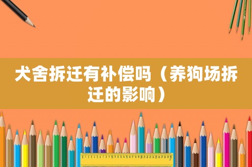 犬舍拆遷有補(bǔ)償嗎（養(yǎng)狗場(chǎng)拆遷的影響）