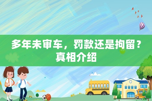 多年未審車，罰款還是拘留？真相介紹