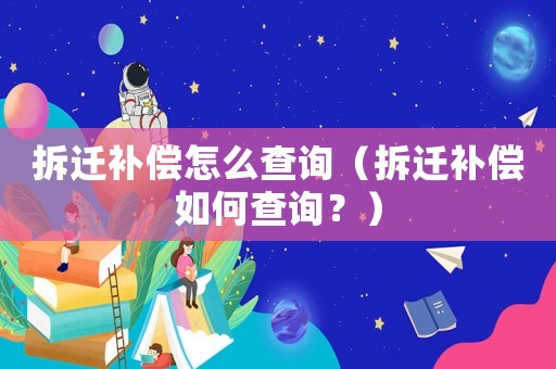 拆遷補償怎么查詢（拆遷補償如何查詢？）