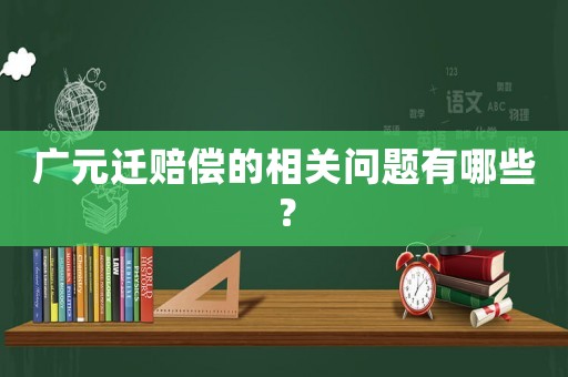 廣元遷賠償的相關問題有哪些？