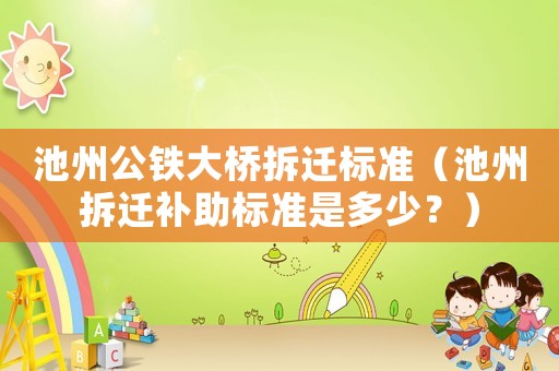 池州公鐵大橋拆遷標(biāo)準(zhǔn)（池州拆遷補(bǔ)助標(biāo)準(zhǔn)是多少？）