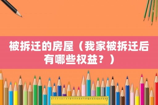 被拆遷的房屋（我家被拆遷后有哪些權益？）