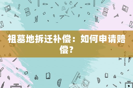 祖墓地拆遷補償：如何申請賠償？