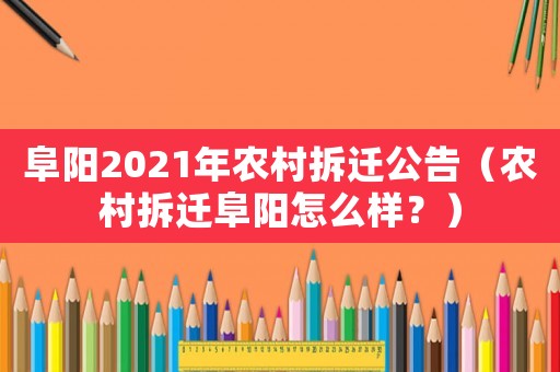 阜陽2021年農村拆遷公告（農村拆遷阜陽怎么樣？）