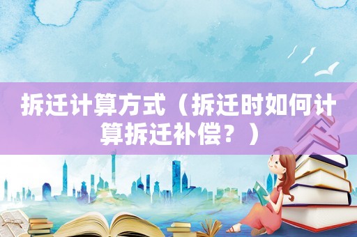 拆遷計算方式（拆遷時如何計算拆遷補償？）