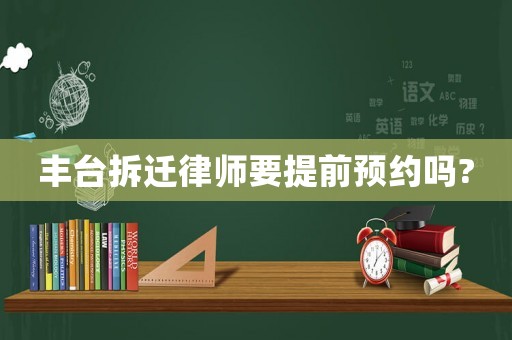 豐臺拆遷律師要提前預約嗎?