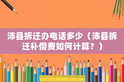 沛縣拆遷辦電話多少（沛縣拆遷補償費如何計算？）
