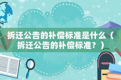 拆遷公告的補償標準是什么（拆遷公告的補償標準？）