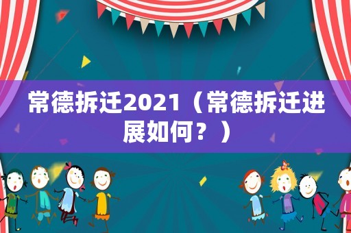 常德拆遷2021（常德拆遷進展如何？）