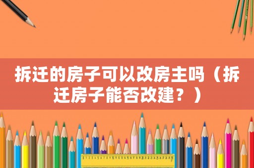 拆遷的房子可以改房主嗎（拆遷房子能否改建？）