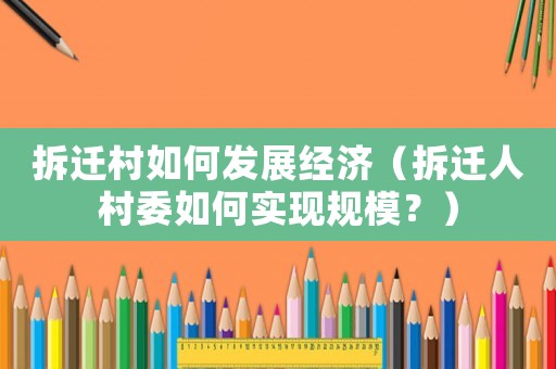 拆遷村如何發(fā)展經(jīng)濟（拆遷人村委如何實現(xiàn)規(guī)模？）