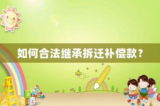 如何合法繼承拆遷補償款？