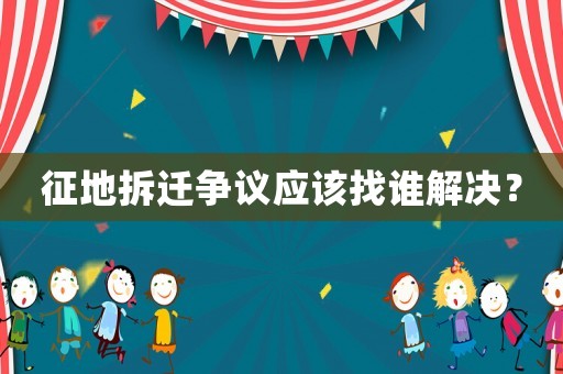 征地拆遷爭議應該找誰解決？