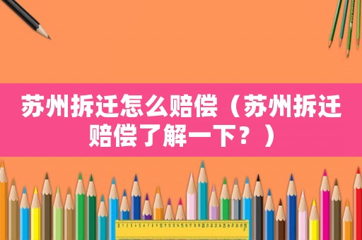 蘇州拆遷怎么賠償（蘇州拆遷賠償了解一下？）