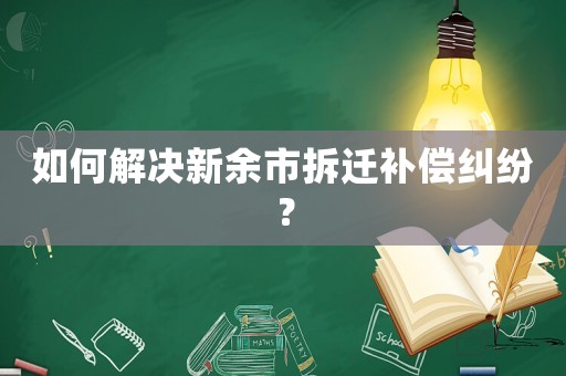 如何解決新余市拆遷補償糾紛？