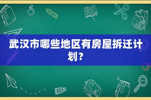 武漢市哪些地區(qū)有房屋拆遷計劃？