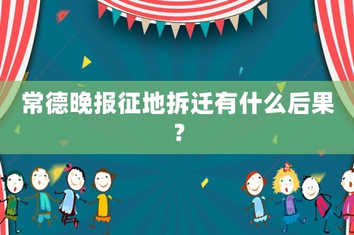 常德晚報征地拆遷有什么后果？