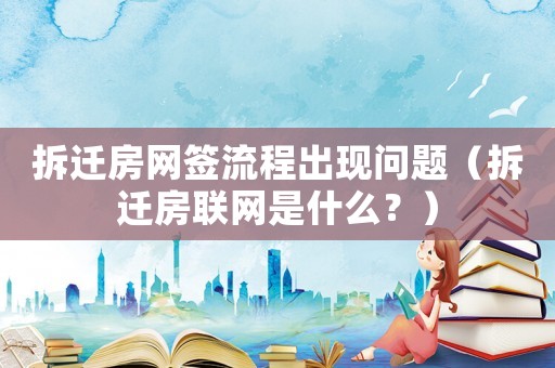 拆遷房網簽流程出現問題（拆遷房聯網是什么？）