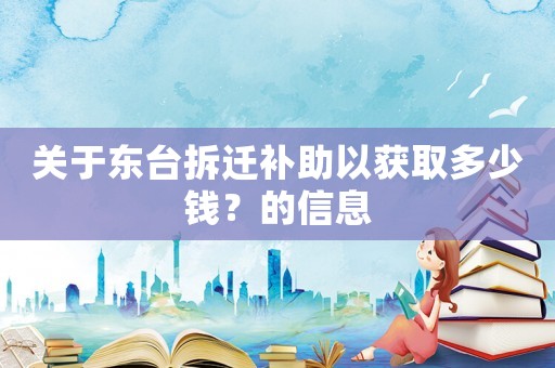關(guān)于東臺拆遷補助以獲取多少錢？的信息