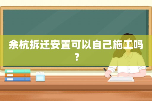 余杭拆遷安置可以自己施工嗎？