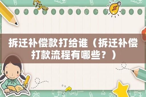 拆遷補償款打給誰（拆遷補償打款流程有哪些？）
