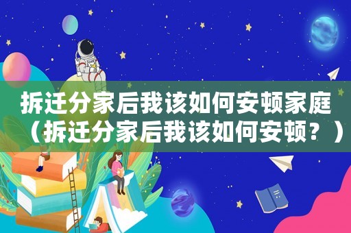 拆遷分家后我該如何安頓家庭（拆遷分家后我該如何安頓？）