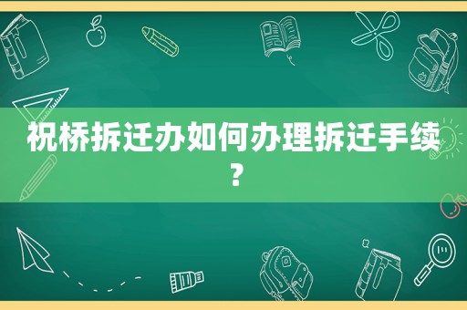祝橋拆遷辦如何辦理拆遷手續？