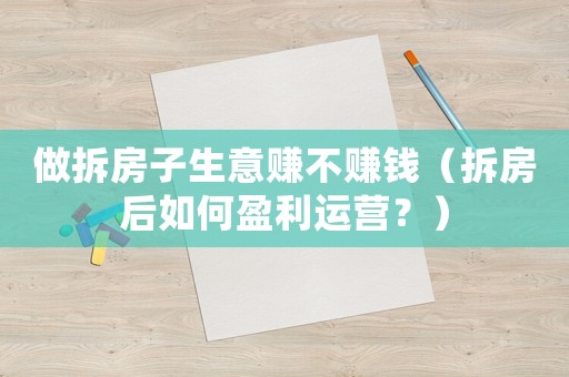 做拆房子生意賺不賺錢（拆房后如何盈利運營？）
